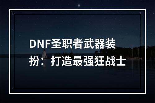 DNF圣职者武器装扮：打造最强狂战士