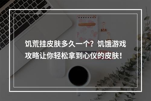 饥荒挂皮肤多久一个？饥饿游戏攻略让你轻松拿到心仪的皮肤！