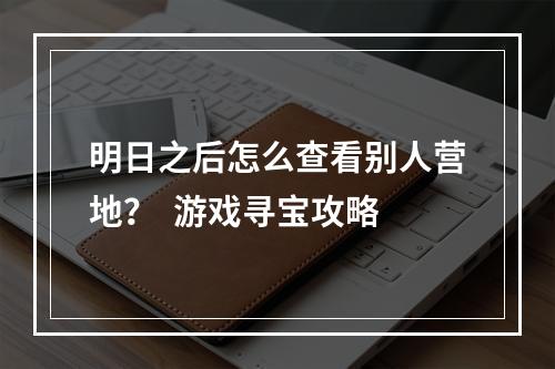 明日之后怎么查看别人营地？  游戏寻宝攻略