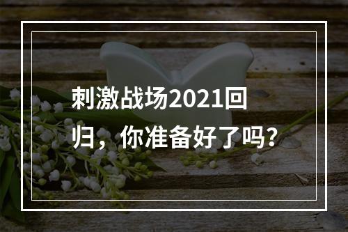 刺激战场2021回归，你准备好了吗？