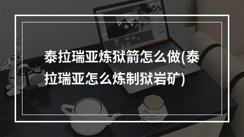 泰拉瑞亚炼狱箭怎么做(泰拉瑞亚怎么炼制狱岩矿)