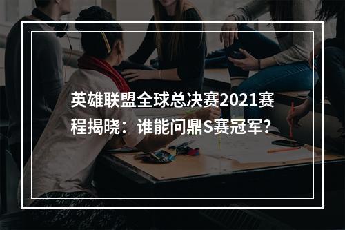 英雄联盟全球总决赛2021赛程揭晓：谁能问鼎S赛冠军？