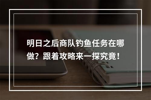 明日之后商队钓鱼任务在哪做？跟着攻略来一探究竟！