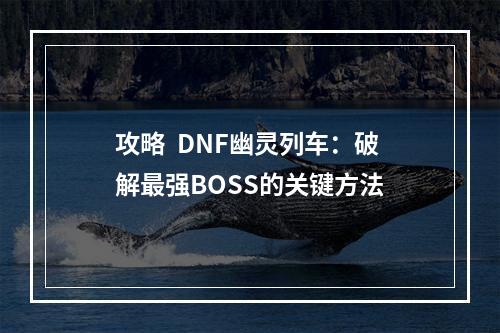 攻略  DNF幽灵列车：破解最强BOSS的关键方法