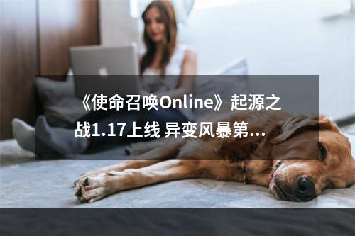 《使命召唤Online》起源之战1.17上线 异变风暴第零章开启--手游攻略网