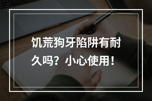 饥荒狗牙陷阱有耐久吗？小心使用！