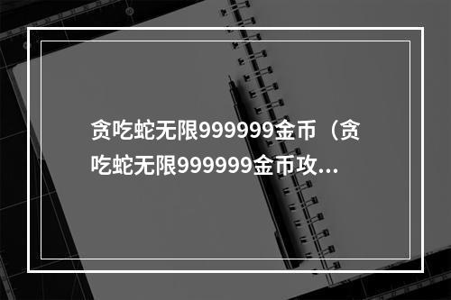 贪吃蛇无限999999金币（贪吃蛇无限999999金币攻略）