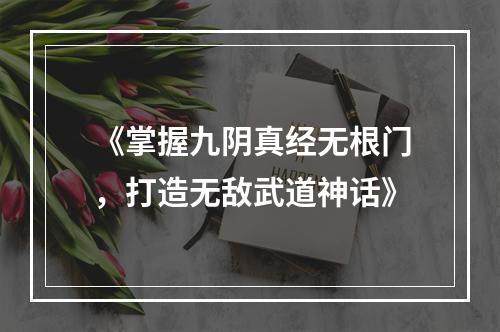 《掌握九阴真经无根门，打造无敌武道神话》