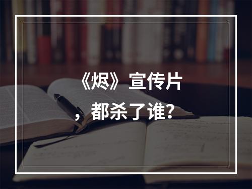 《烬》宣传片，都杀了谁？