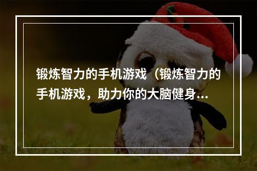 锻炼智力的手机游戏（锻炼智力的手机游戏，助力你的大脑健身！）