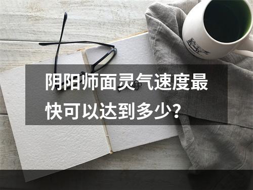 阴阳师面灵气速度最快可以达到多少？