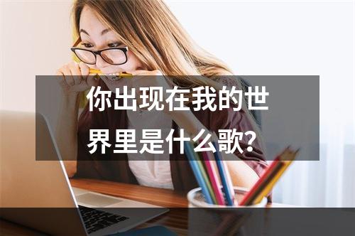 你出现在我的世界里是什么歌？