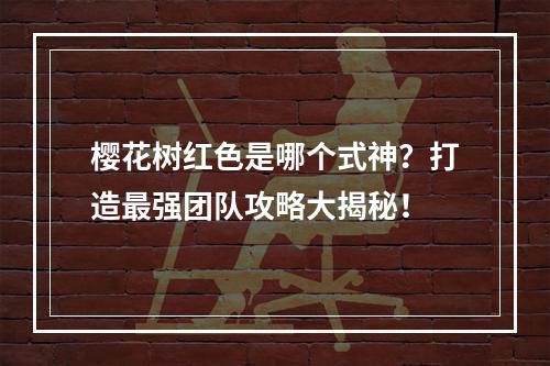 樱花树红色是哪个式神？打造最强团队攻略大揭秘！