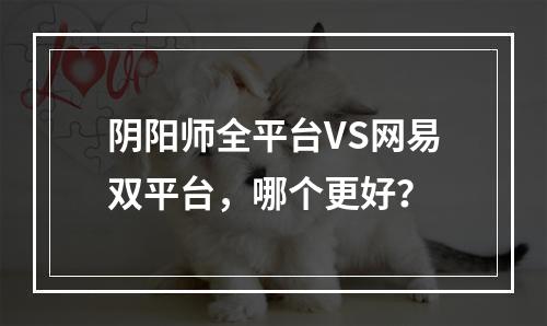 阴阳师全平台VS网易双平台，哪个更好？