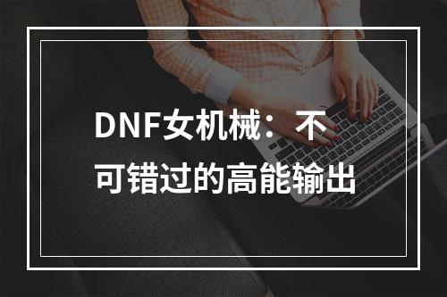 DNF女机械：不可错过的高能输出