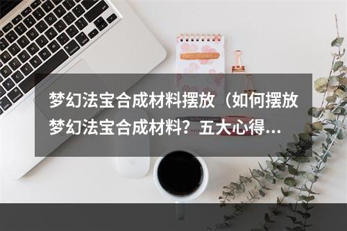 梦幻法宝合成材料摆放（如何摆放梦幻法宝合成材料？五大心得让你的合成更加顺畅）