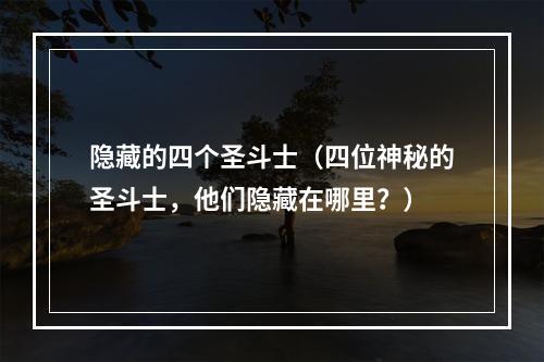 隐藏的四个圣斗士（四位神秘的圣斗士，他们隐藏在哪里？）