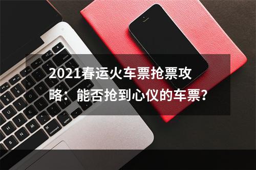 2021春运火车票抢票攻略：能否抢到心仪的车票？