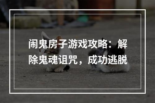 闹鬼房子游戏攻略：解除鬼魂诅咒，成功逃脱