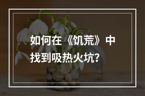 如何在《饥荒》中找到吸热火坑？