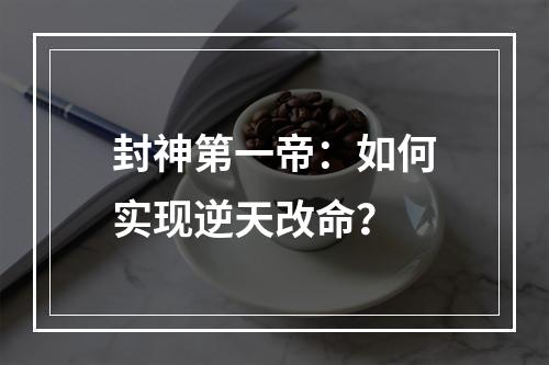 封神第一帝：如何实现逆天改命？