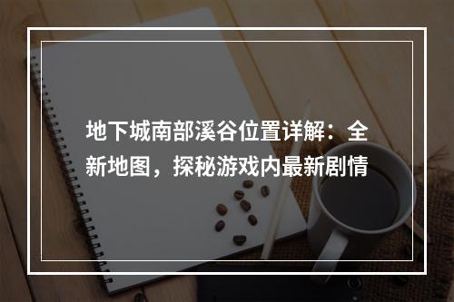 地下城南部溪谷位置详解：全新地图，探秘游戏内最新剧情