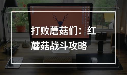 打败蘑菇们：红蘑菇战斗攻略