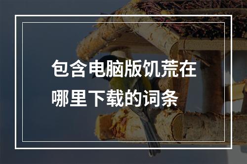 包含电脑版饥荒在哪里下载的词条