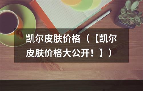 凯尔皮肤价格（【凯尔皮肤价格大公开！】）