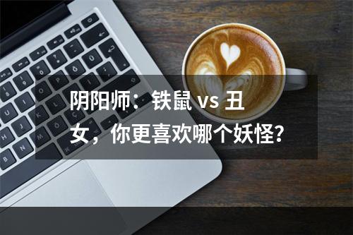 阴阳师：铁鼠 vs 丑女，你更喜欢哪个妖怪？