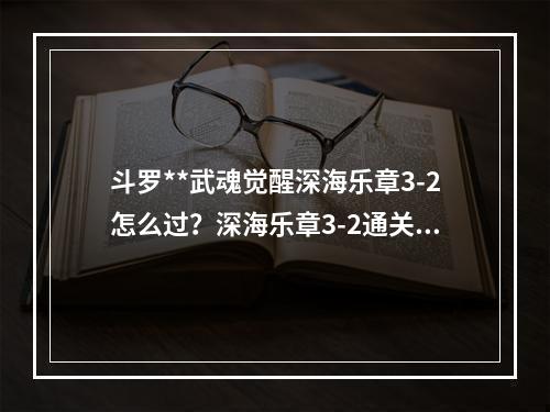 斗罗**武魂觉醒深海乐章3-2怎么过？深海乐章3-2通关攻略[多图]--安卓攻略网