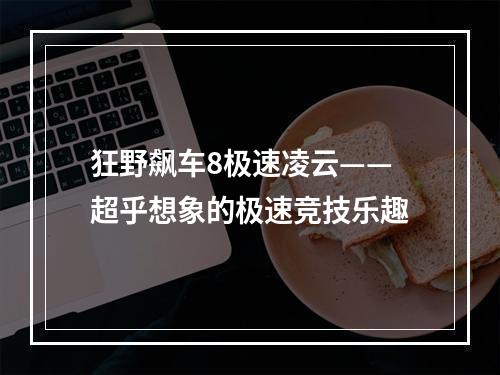 狂野飙车8极速凌云——超乎想象的极速竞技乐趣