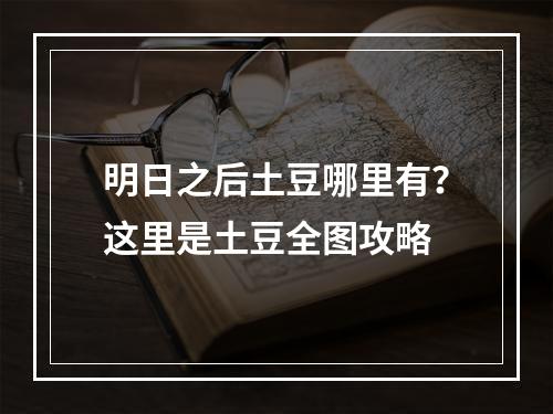 明日之后土豆哪里有？这里是土豆全图攻略