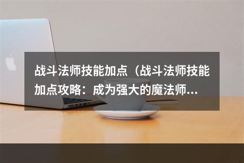 战斗法师技能加点（战斗法师技能加点攻略：成为强大的魔法师！）