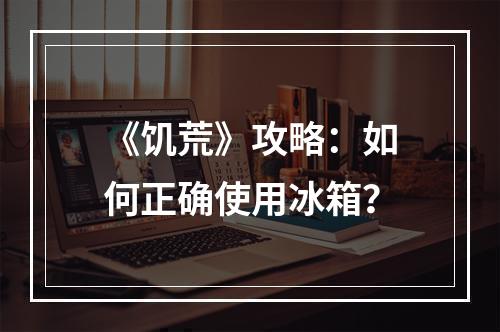 《饥荒》攻略：如何正确使用冰箱？