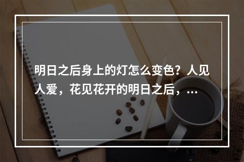 明日之后身上的灯怎么变色？人见人爱，花见花开的明日之后，身上的灯光也是非常重要的一个元素，可以增加角