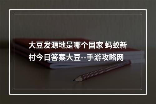 大豆发源地是哪个国家 蚂蚁新村今日答案大豆--手游攻略网