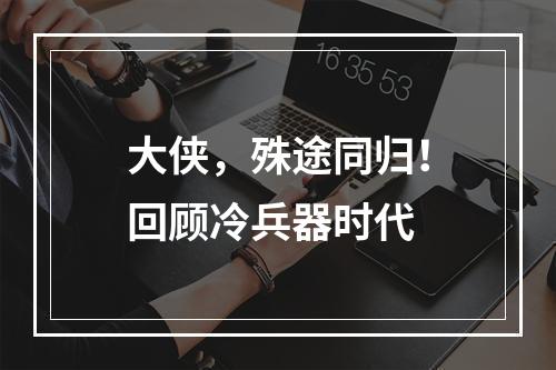 大侠，殊途同归！回顾冷兵器时代