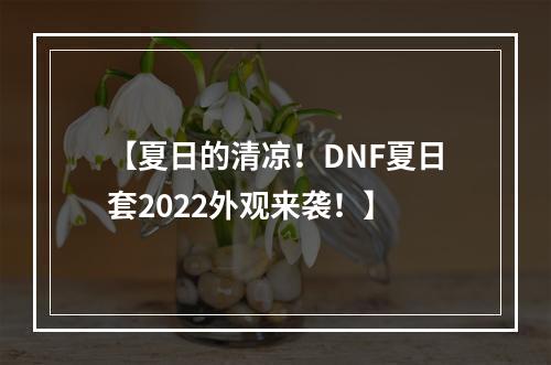 【夏日的清凉！DNF夏日套2022外观来袭！】