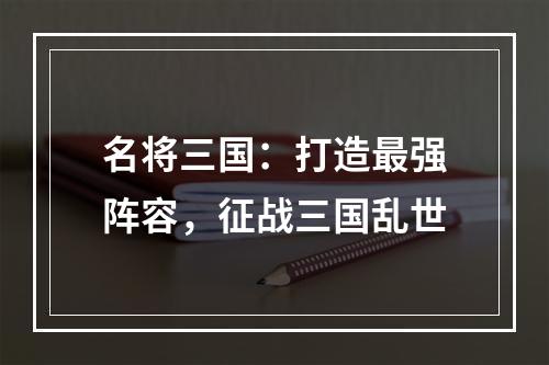 名将三国：打造最强阵容，征战三国乱世