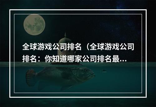 全球游戏公司排名（全球游戏公司排名：你知道哪家公司排名最高吗？）