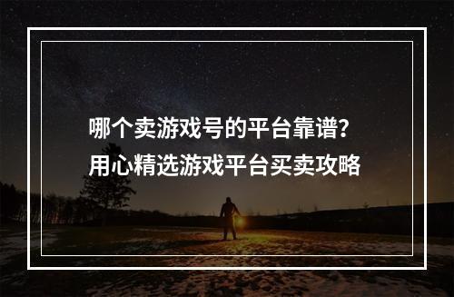 哪个卖游戏号的平台靠谱？ 用心精选游戏平台买卖攻略