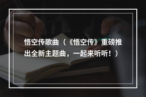 悟空传歌曲（《悟空传》重磅推出全新主题曲，一起来听听！）