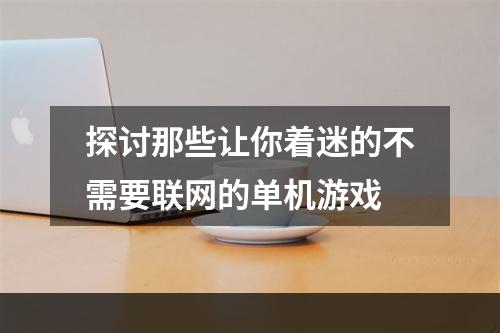 探讨那些让你着迷的不需要联网的单机游戏