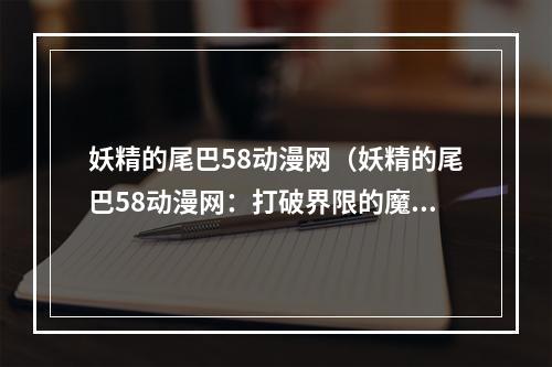 妖精的尾巴58动漫网（妖精的尾巴58动漫网：打破界限的魔法之旅）