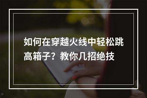 如何在穿越火线中轻松跳高箱子？教你几招绝技