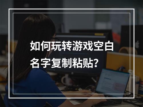 如何玩转游戏空白名字复制粘贴？