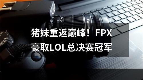 猪妹重返巅峰！FPX豪取LOL总决赛冠军