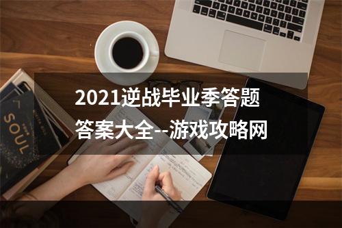 2021逆战毕业季答题答案大全--游戏攻略网