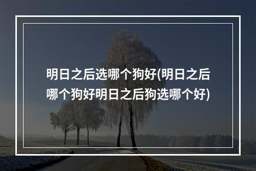 明日之后选哪个狗好(明日之后哪个狗好明日之后狗选哪个好)